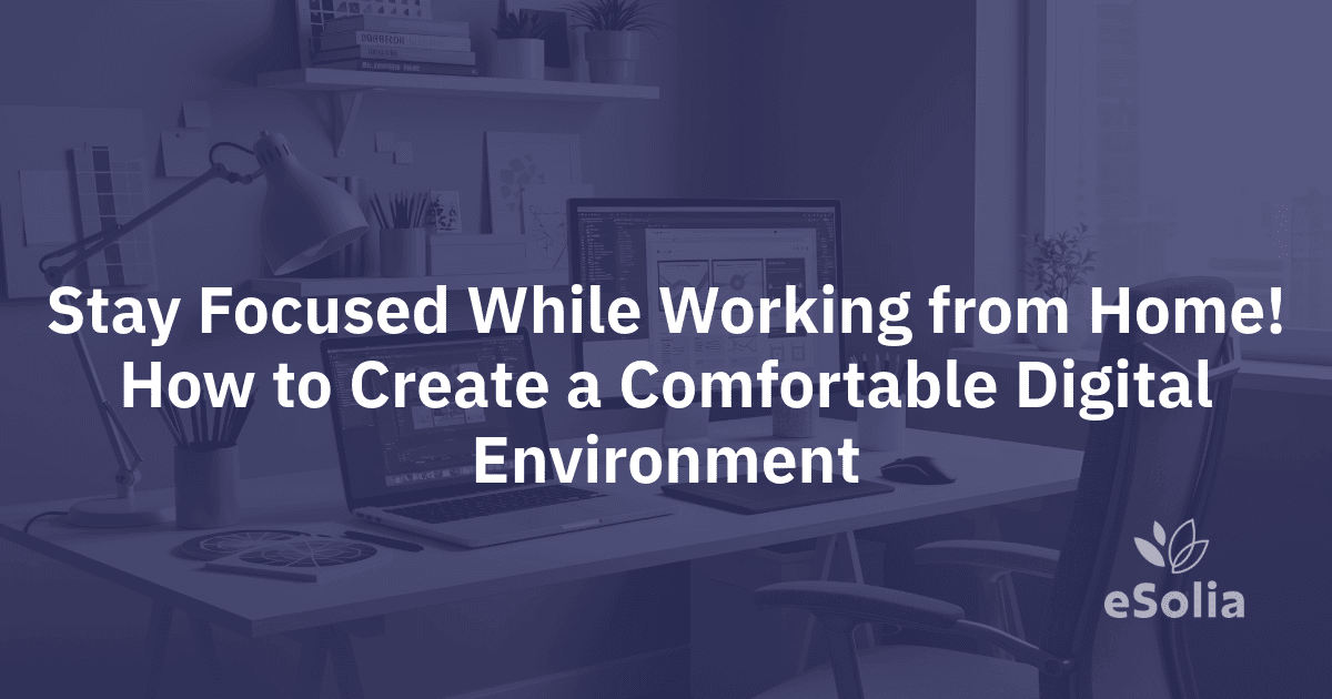 Stay Focused While Working from Home! How to Create a Comfortable Digital Environment